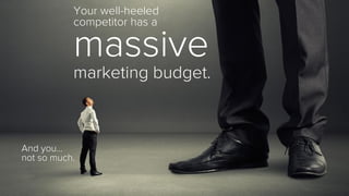 Your well-heeled 
competitor has a 
massive 
marketing budget. 
And you… 
not so much. 
.  
