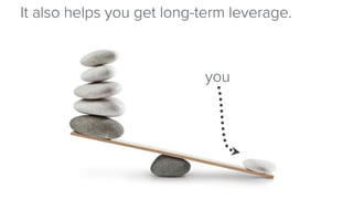 It also helps you get long-term leverage. 
you  
