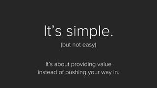 It’s simple. 
(but not easy) 
It’s about providing value 
instead of pushing your way in.  