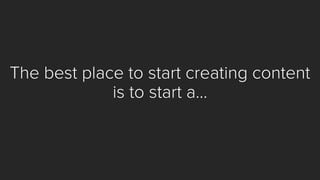 The best place to start creating content is to start a…  