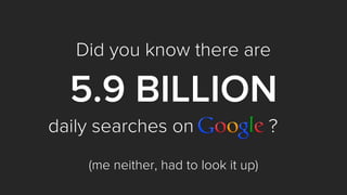 Did you know there are 
5.9 BILLION 
daily searches on ? 
(me neither, had to look it up)  