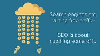 Search engines are raining free traffic. 
SEO is about catching some of it. 
(Note: It’s not quite that easy. 
SEO takes work too.)  