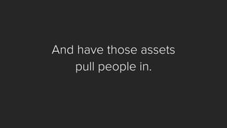 And have those assets 
pull people in.  