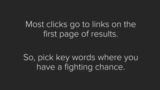 Most clicks go to links on the first page of results. 
So, pick key words where you have a fighting chance.  