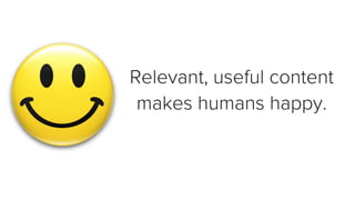 Relevant, useful content 
makes humans happy.  