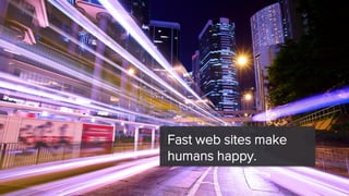 Fast web sites make 
humans happy.  