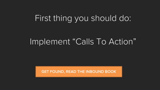 First thing you should do: 
Implement “Calls To Action” 
GET FOUND, READ THE INBOUND BOOK  