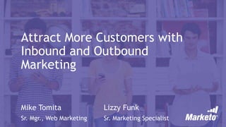 Attract More Customers with
Inbound and Outbound
Marketing
Mike Tomita
Sr. Mgr., Web Marketing
Lizzy Funk
Sr. Marketing Specialist
 