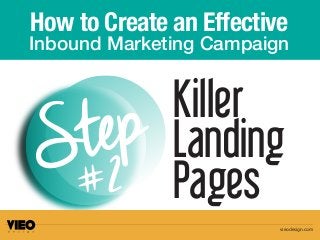 How to Create an Effective 
Inbound Marketing Campaign 
Killer 
Landing 
Pages 
S te p #2 
vieodesign.com 
 