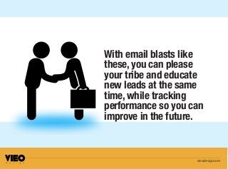 With email blasts like
these, you can please
your tribe and educate
new leads at the same
time, while tracking
performance so you can
improve in the future.
vieodesign.com
 
