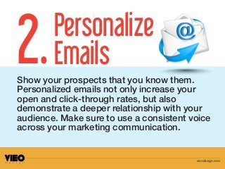 Show your prospects that you know them.
Personalized emails not only increase your
open and click-through rates, but also
demonstrate a deeper relationship with your
audience. Make sure to use a consistent voice
across your marketing communication.
Personalize
Emails2.
vieodesign.com
 