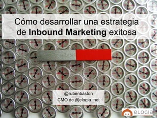 Cómo desarrollar una estrategia
de Inbound Marketing exitosa
@rubenbaston
CMO de @elogia_net
 