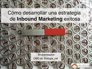 Cómo desarrollar una estrategia  
de Inbound Marketing exitosa"
@rubenbaston"
CMO de @elogia_net"
 