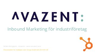 Inbound Marketing för industriföretag
Robert Bergqvist – Avazent – www.avazent.com
Presentation för HubSpot User Group Stockholm 2015-01-28
 