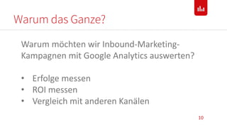 Warum das Ganze?
10
Warum möchten wir Inbound-Marketing-
Kampagnen mit Google Analytics auswerten?
• Erfolge messen
• ROI messen
• Vergleich mit anderen Kanälen
 