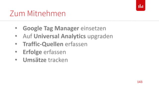 Zum Mitnehmen
143
• Google Tag Manager einsetzen
• Auf Universal Analytics upgraden
• Traffic-Quellen erfassen
• Erfolge erfassen
• Umsätze tracken
 