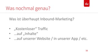 Was nochmal genau?
16
Was ist überhaupt Inbound-Marketing?
• „Kostenloser“ Traffic
• …auf „Inhalte“
• …auf unserer Website / in unserer App / etc.
 