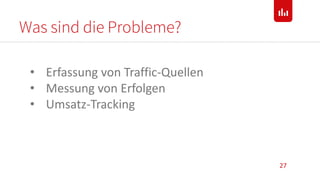 Was sind die Probleme?
27
• Erfassung von Traffic-Quellen
• Messung von Erfolgen
• Umsatz-Tracking
 