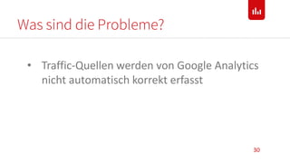 Was sind die Probleme?
30
• Traffic-Quellen werden von Google Analytics
nicht automatisch korrekt erfasst
 