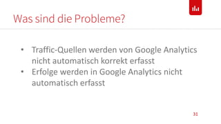 Was sind die Probleme?
31
• Traffic-Quellen werden von Google Analytics
nicht automatisch korrekt erfasst
• Erfolge werden in Google Analytics nicht
automatisch erfasst
 