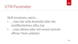 UTM-Parameter
61
NUR einsetzen, wenn…
• …man die volle Kontrolle über die
veröffentlichten URLs hat
• …man alleine oder mit einem technik-
affinen Team arbeitet
 