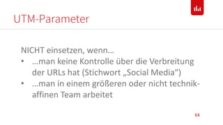 UTM-Parameter
64
NICHT einsetzen, wenn…
• …man keine Kontrolle über die Verbreitung
der URLs hat (Stichwort „Social Media“)
• …man in einem größeren oder nicht technik-
affinen Team arbeitet
 