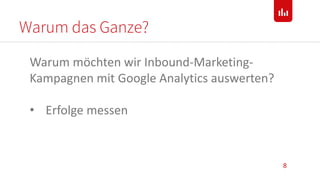 Warum das Ganze?
8
Warum möchten wir Inbound-Marketing-
Kampagnen mit Google Analytics auswerten?
• Erfolge messen
 
