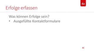 Erfolge erfassen
86
Was können Erfolge sein?
• Ausgefüllte Kontaktformulare
 