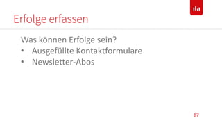 Erfolge erfassen
87
Was können Erfolge sein?
• Ausgefüllte Kontaktformulare
• Newsletter-Abos
 