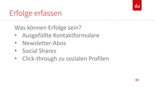 Erfolge erfassen
89
Was können Erfolge sein?
• Ausgefüllte Kontaktformulare
• Newsletter-Abos
• Social Shares
• Click-through zu sozialen Profilen
 