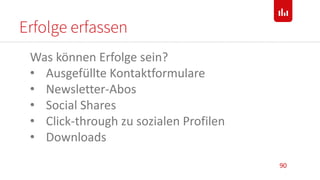 Erfolge erfassen
90
Was können Erfolge sein?
• Ausgefüllte Kontaktformulare
• Newsletter-Abos
• Social Shares
• Click-through zu sozialen Profilen
• Downloads
 