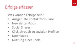 Erfolge erfassen
91
Was können Erfolge sein?
• Ausgefüllte Kontaktformulare
• Newsletter-Abos
• Social Shares
• Click-through zu sozialen Profilen
• Downloads
• Nutzung eines Tools
 