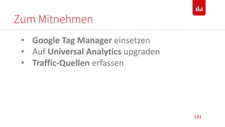 Zum Mitnehmen
141
• Google Tag Manager einsetzen
• Auf Universal Analytics upgraden
• Traffic-Quellen erfassen
 