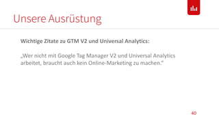 Unsere Ausrüstung
40
Wichtige Zitate zu GTM V2 und Universal Analytics:
„Wer nicht mit Google Tag Manager V2 und Universal...