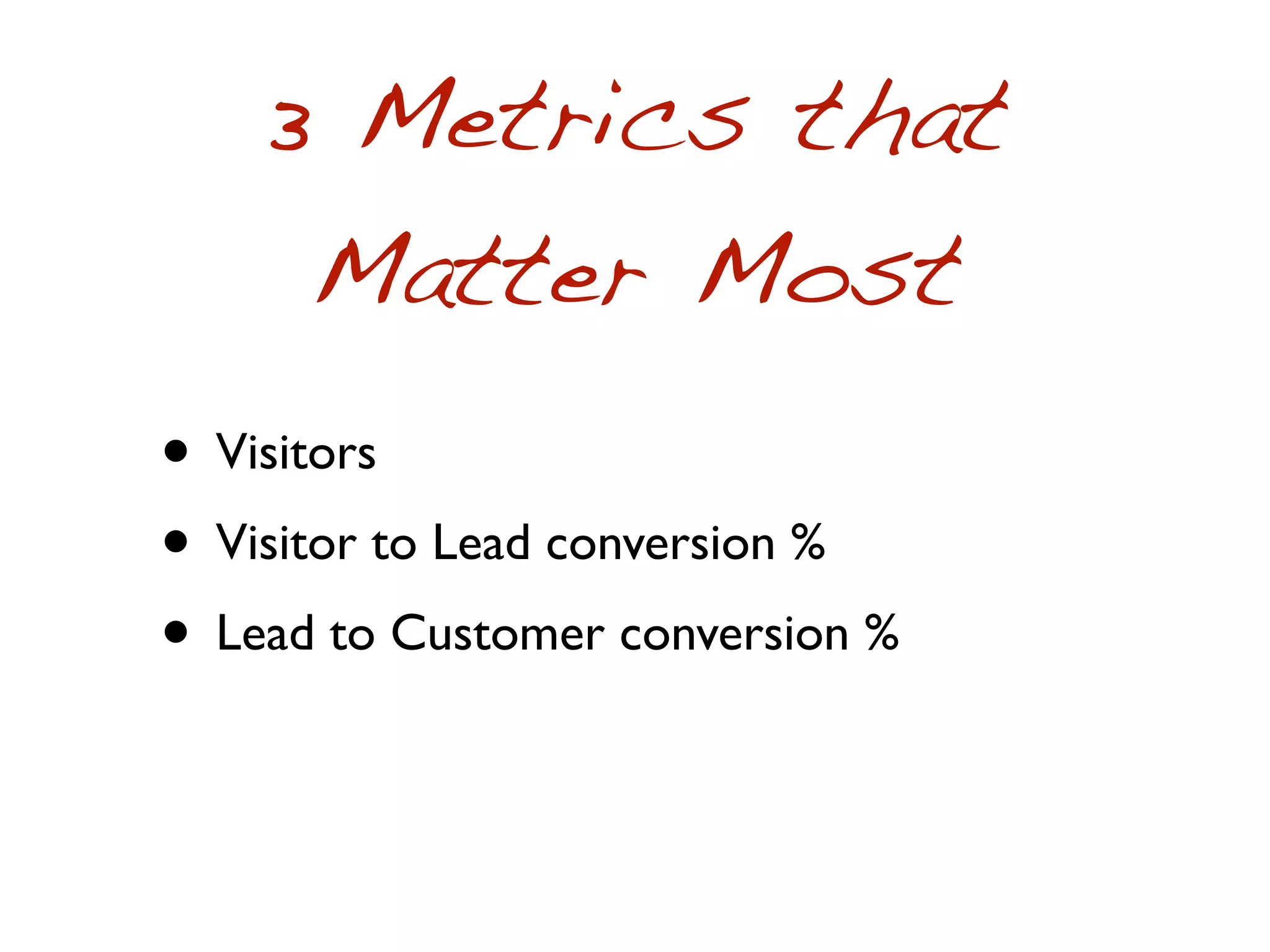 3 Metrics that
     Matter Most
• Visitors
• Visitor to Lead conversion %
• Lead to Customer conversion %
 