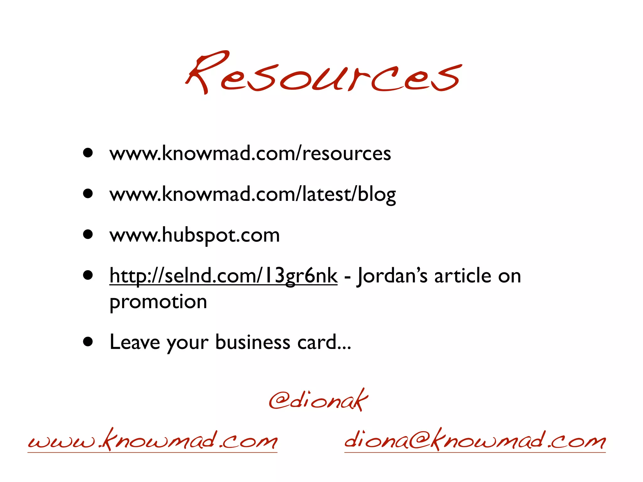 Resources
   •   www.knowmad.com/resources

   •   www.knowmad.com/latest/blog

   •   www.hubspot.com

   •   http://selnd.com/13gr6nk - Jordan’s article on
       promotion

   •   Leave your business card...

               @dionak
www.knowmad.com     diona@knowmad.com
 