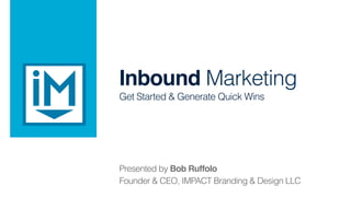 Inbound Marketing !
Get Started & Generate Quick Wins
Presented by Bob Ruffolo!
Founder & CEO, IMPACT Branding & Design LLC
 