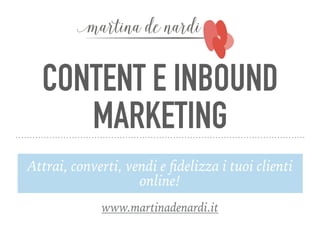 CONTENT E INBOUND
MARKETING
Attrai, converti, vendi e ﬁdelizza i tuoi clienti
online!
www.martinadenardi.it
 