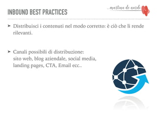 INBOUND BEST PRACTICES
➤ Distribuisci i contenuti nel modo corretto: è ciò che li rende
rilevanti.
➤ Canali possibili di distribuzione: 
sito web, blog aziendale, social media, 
landing pages, CTA, Email ecc..
 