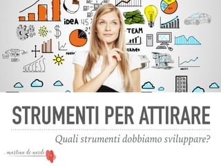 STRUMENTI PER ATTIRARE
Quali strumenti dobbiamo sviluppare?
 