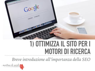 1) OTTIMIZZA IL SITO PER I
MOTORI DI RICERCA
Breve introduzione all’importanza della SEO
 