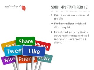 SONO IMPORTANTI PERCHE’
➤ Ottimi per attrarre visitatori al
tuo sito.
➤ Fondamentali per deliziare i
clienti acquisiti.
➤ I social media ti permettono di
creare nuove connessioni tra il
tuo brand e i tuoi potenziali
clienti.
 