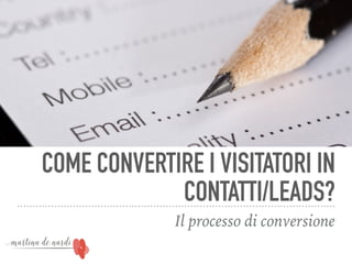 COME CONVERTIRE I VISITATORI IN
CONTATTI/LEADS?
Il processo di conversione
 