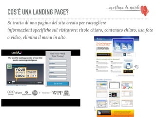 COS’È UNA LANDING PAGE?
Si tratta di una pagina del sito creata per raccogliere
informazioni specifiche sul visitatore: titolo chiaro, contenuto chiaro, usa foto
o video, elimina il menu in alto.
 
