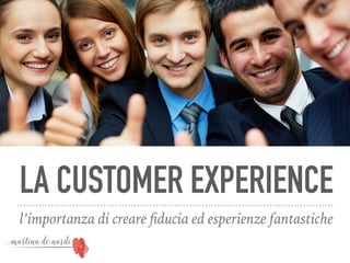 LA CUSTOMER EXPERIENCE
l’importanza di creare ﬁducia ed esperienze fantastiche
 