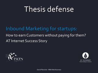 Thesis defense
Inbound Marketing for startups:
How to earn Customers without paying for them?
AT Internet Success Story
David Planchot - MBAWeb Business
 