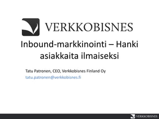Inbound-markkinointi – Hanki
    asiakkaita ilmaiseksi
 Tatu Patronen, CEO, Verkkobisnes Finland Oy
 tatu.patronen@verkkobisnes.fi
 