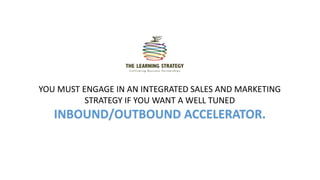 YOU MUST ENGAGE IN AN INTEGRATED SALES AND MARKETING
STRATEGY IF YOU WANT A WELL TUNED
INBOUND/OUTBOUND ACCELERATOR.
 