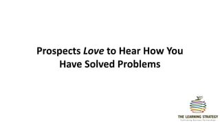 Prospects Love to Hear How You
Have Solved Problems
 