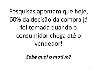 Pesquisas apontam que hoje,
60% da decisão da compra já
foi tomada quando o
consumidor chega até o
vendedor!
Sabe qual o motivo?
10
 